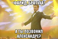 фарид, братуха! а ты позвонил александре?