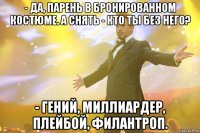 - да, парень в бронированном костюме. а снять - кто ты без него? - гений, миллиардер, плейбой, филантроп.