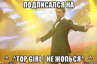 подписался на ^_^top girl | не жопься^_^