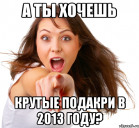 а ты хочешь крутые подакри в 2013 году?