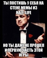 ты постишь у себя на стене мемы из half-life но ты даже не прошел и первую часть этой игры