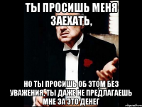 ты просишь меня заехать, но ты просишь об этом без уважения, ты даже не предлагаешь мне за это денег