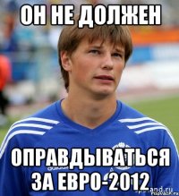 он не должен оправдываться за евро-2012