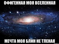 офигенная моя вселенная мечта моя блин не тленая