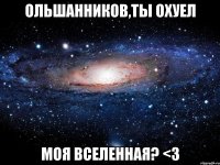 ольшанников,ты охуел моя вселенная? <3