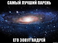 самый лучший парень его зовут андрей