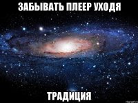 забывать плеер уходя традиция