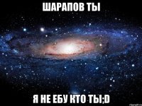 шарапов ты я не ебу кто ты;d