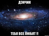 дэнчик тебя все любят !!