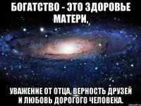 богатство - это здоровье матери, уважение от отца, верность друзей и любовь дорогого человека.