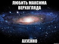 любить максима верхогляда ахуенно