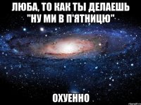 люба, то как ты делаешь "ну ми в п'ятницю" охуенно