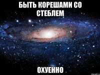 быть корешами со стеблем охуенно