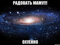 радовать маму!!! охуенно