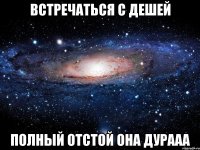 встречаться с дешей полный отстой она дурааа