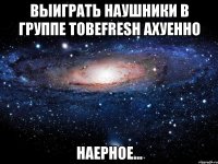 выиграть наушники в группе tobefresh ахуенно наерное...