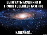 выиграть наушники в группе tobefresh ахуенно наверное...