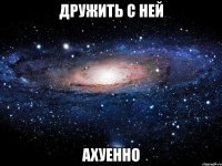 дружить с ней ахуенно