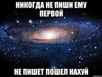 никогда не пиши ему первой не пишет пошел нахуй