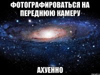 фотографироваться на переднюю камеру ахуенно