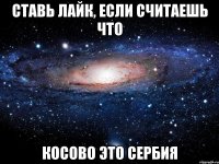 ставь лайк, если считаешь что косово это сербия