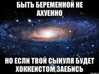 быть беременной не ахуенно но если твой сынуля будет хоккеистом,заебись