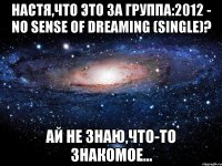 настя,что это за группа:2012 - no sense of dreaming (single)? ай не знаю,что-то знакомое...