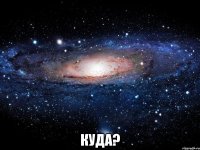  куда?