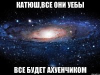 катюш,все они уебы все будет ахуенчиком