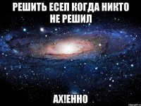 решить есеп когда никто не решил ах!енно