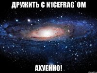 дружить с n1cefrag`ом ахуенно!