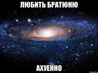 любить братюню ахуенно