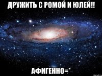 дружить с ромой и юлей!! афигенно=*