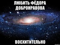 любить фёдора добронравова восхитительно