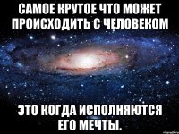 самое крутое что может происходить с человеком это когда исполняются его мечты.