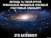 витюша, ты такой крутой, прикольный, милашный, красивый, счастливый, няшный!!! это ахуенно!!!