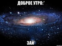 доброе утро:* зай*