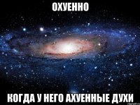 охуенно когда у него ахуенные духи