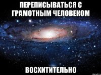 переписываться с грамотным человеком восхитительно