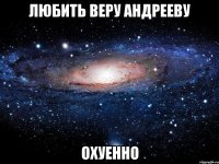 любить веру андрееву охуенно