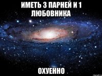 иметь 3 парней и 1 любовника охуенно