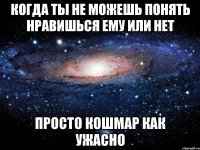 когда ты не можешь понять нравишься ему или нет просто кошмар как ужасно