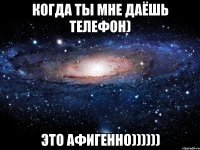 когда ты мне даёшь телефон) это афигенно))))))