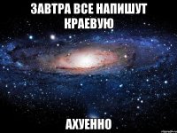 завтра все напишут краевую ахуенно