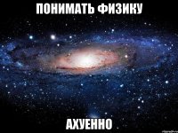 понимать физику ахуенно