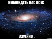 ненавидеть вас всех ахуенно