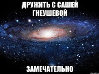 дружить с сашей гнеушевой замечательно