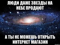 люди даже звезды на небе продают а ты не можешь открыть интернет магазин