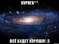 куряга^^ всё будет хорошо! :3