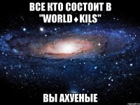 все кто состоит в "world♦kils" вы ахуеные